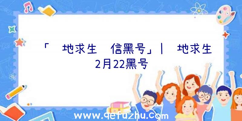 「绝地求生红信黑号」|绝地求生2月22黑号